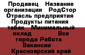 Продавец › Название организации ­ РодСтор › Отрасль предприятия ­ Продукты питания, табак › Минимальный оклад ­ 23 000 - Все города Работа » Вакансии   . Красноярский край,Железногорск г.